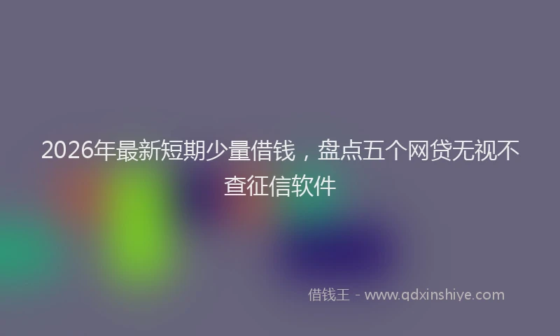 2026年最新短期少量借钱，盘点五个网贷无视不查征信软件