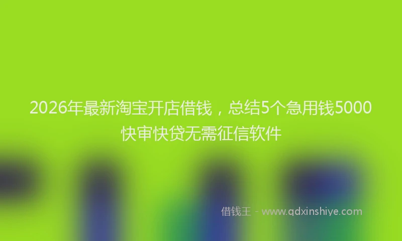 2026年最新淘宝开店借钱，总结5个急用钱5000快审快贷无需征信软件