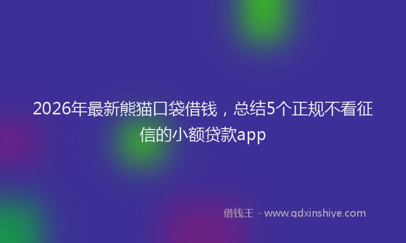 2026年最新熊猫口袋借钱，总结5个正规不看征信的小额贷款app