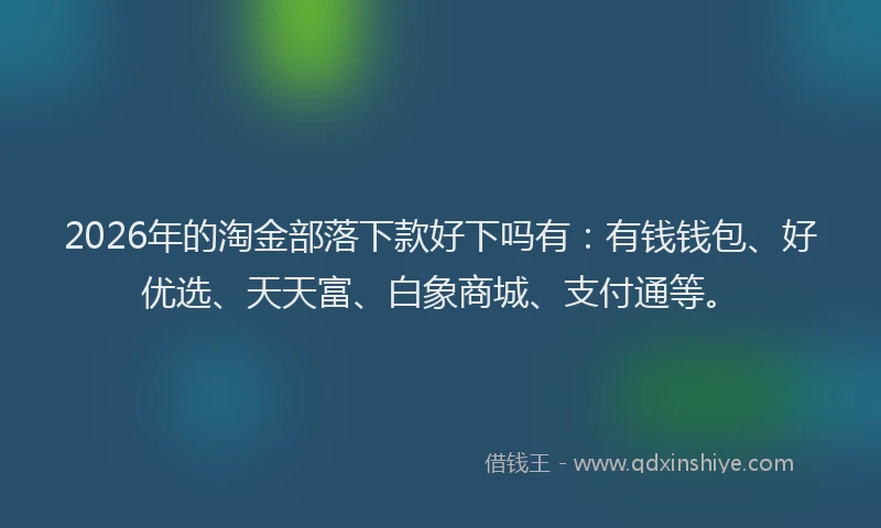 2026年的淘金部落下款好下吗有：有钱钱包、好优选、天天富、白象商城、支付通等。