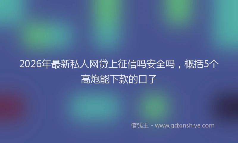 2026年最新私人网贷上征信吗安全吗，概括5个高炮能下款的口子