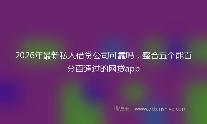 2026年最新私人借贷公司可靠吗，整合五个能百分百通过的网贷app