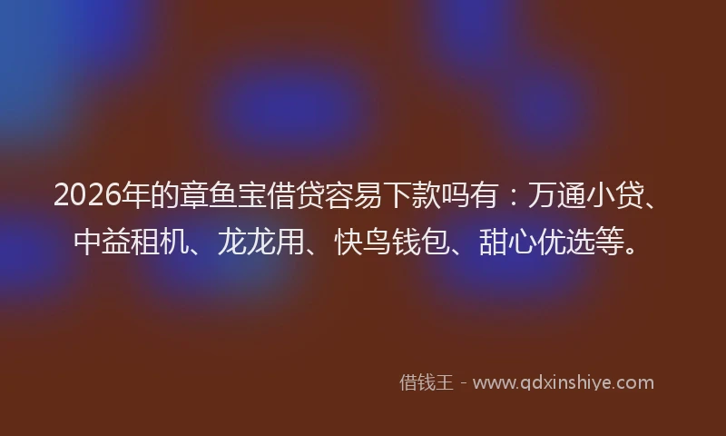 2026年的章鱼宝借贷容易下款吗有：万通小贷、中益租机、龙龙用、快鸟钱包、甜心优选等。