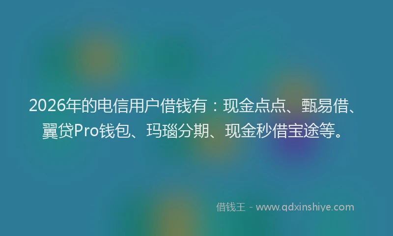 2026年的电信用户借钱有：现金点点、甄易借、翼贷Pro钱包、玛瑙分期、现金秒借宝途等。