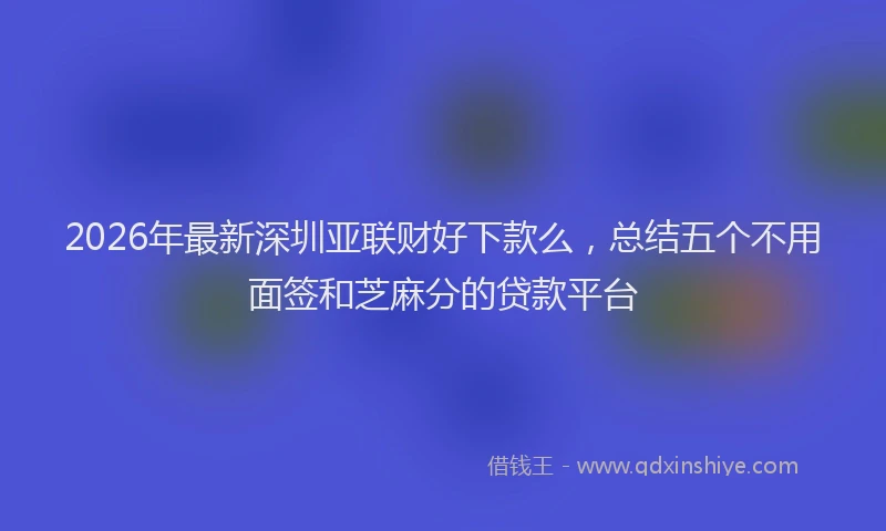 2026年最新深圳亚联财好下款么，总结五个不用面签和芝麻分的贷款平台