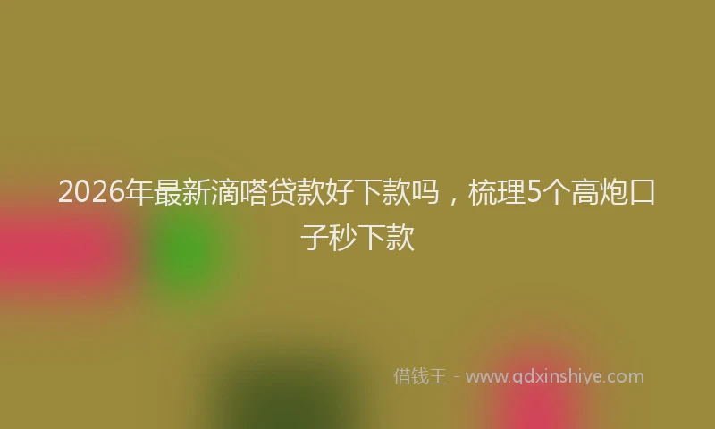 2026年最新滴嗒贷款好下款吗，梳理5个高炮口子秒下款