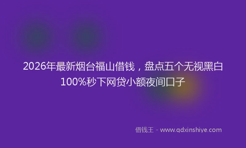 2026年最新烟台福山借钱，盘点五个无视黑白100%秒下网贷小额夜间口子