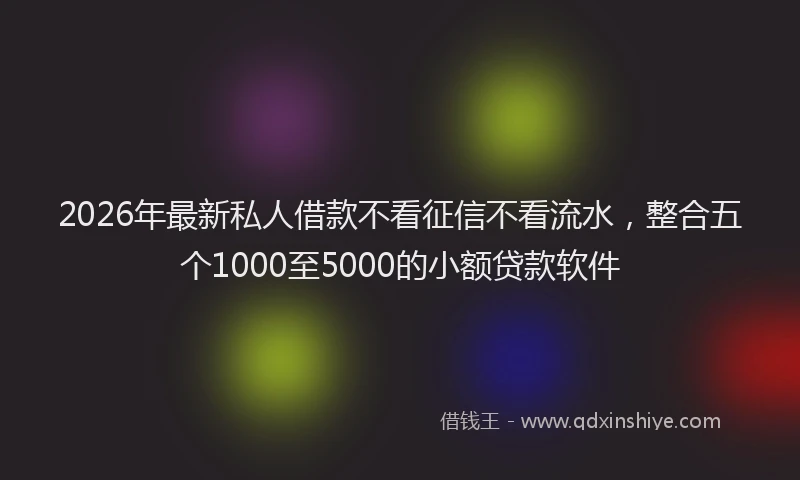 2026年最新私人借款不看征信不看流水，整合五个1000至5000的小额贷款软件