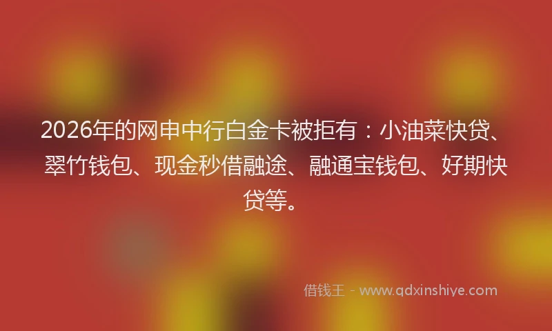 2026年的网申中行白金卡被拒有：小油菜快贷、翠竹钱包、现金秒借融途、融通宝钱包、好期快贷等。