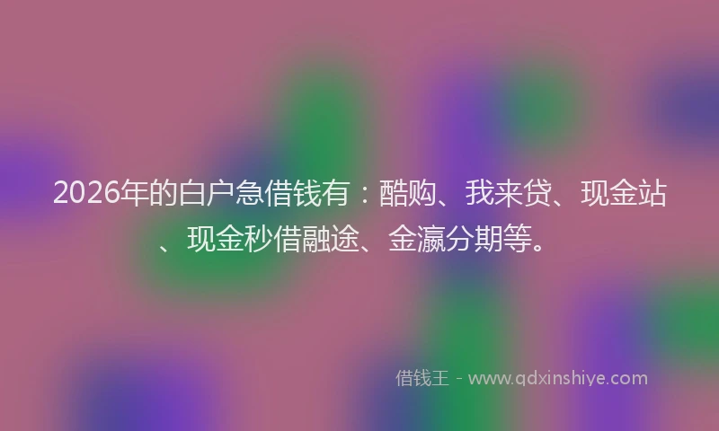 2026年的白户急借钱有：酷购、我来贷、现金站、现金秒借融途、金瀛分期等。