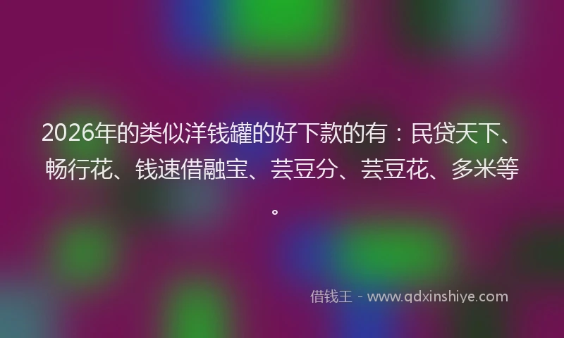 2026年的类似洋钱罐的好下款的有：民贷天下、畅行花、钱速借融宝、芸豆分、芸豆花、多米等。
