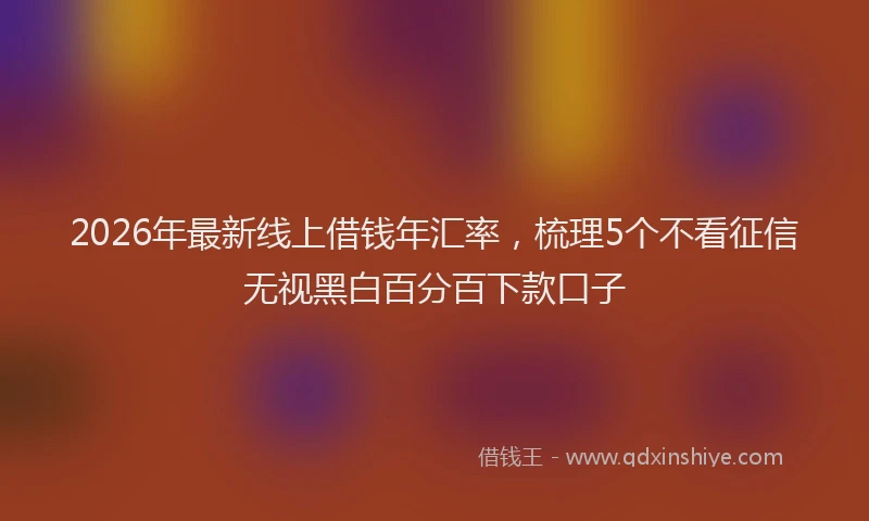 2026年最新线上借钱年汇率，梳理5个不看征信无视黑白百分百下款口子