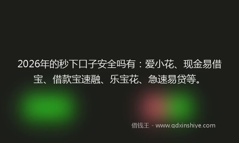 2026年的秒下口子安全吗有：爱小花、现金易借宝、借款宝速融、乐宝花、急速易贷等。