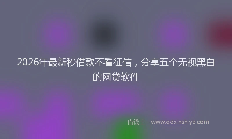 2026年最新秒借款不看征信，分享五个无视黑白的网贷软件