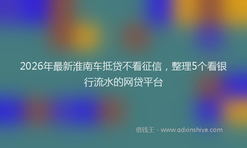 2026年最新淮南车抵贷不看征信，整理5个看银行流水的网贷平台