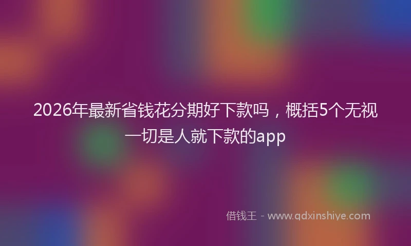 2026年最新省钱花分期好下款吗，概括5个无视一切是人就下款的app