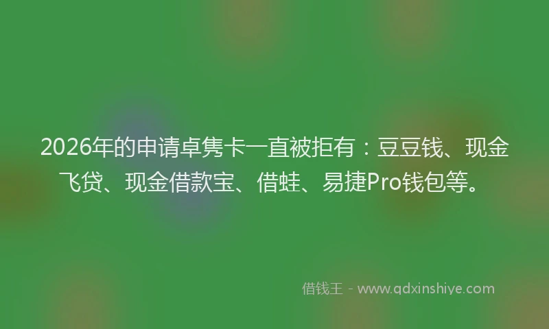 2026年的申请卓隽卡一直被拒有：豆豆钱、现金飞贷、现金借款宝、借蛙、易捷Pro钱包等。