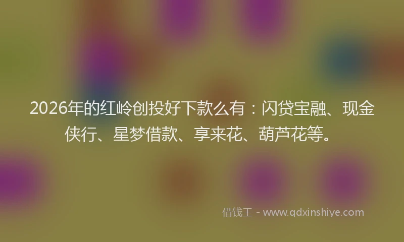 2026年的红岭创投好下款么有：闪贷宝融、现金侠行、星梦借款、享来花、葫芦花等。