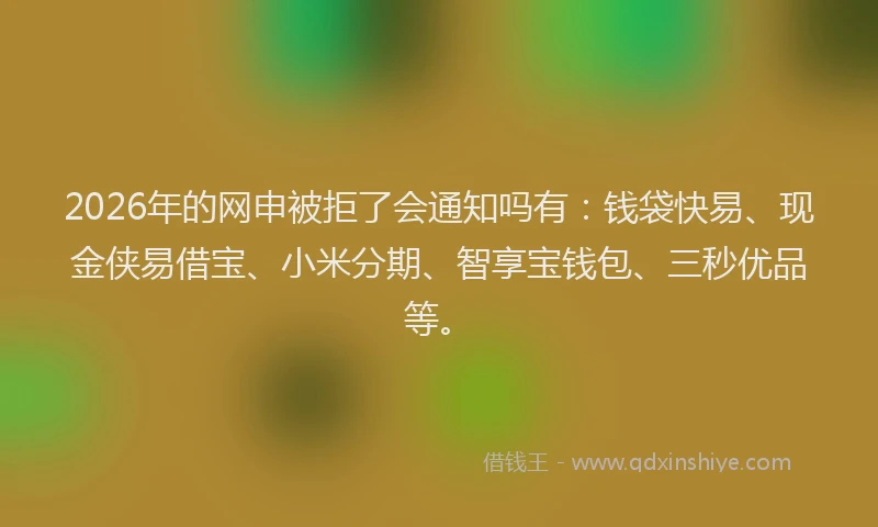 2026年的网申被拒了会通知吗有：钱袋快易、现金侠易借宝、小米分期、智享宝钱包、三秒优品等。