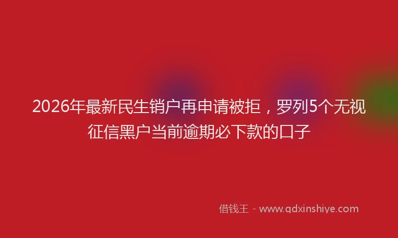 2026年最新民生销户再申请被拒，罗列5个无视征信黑户当前逾期必下款的口子