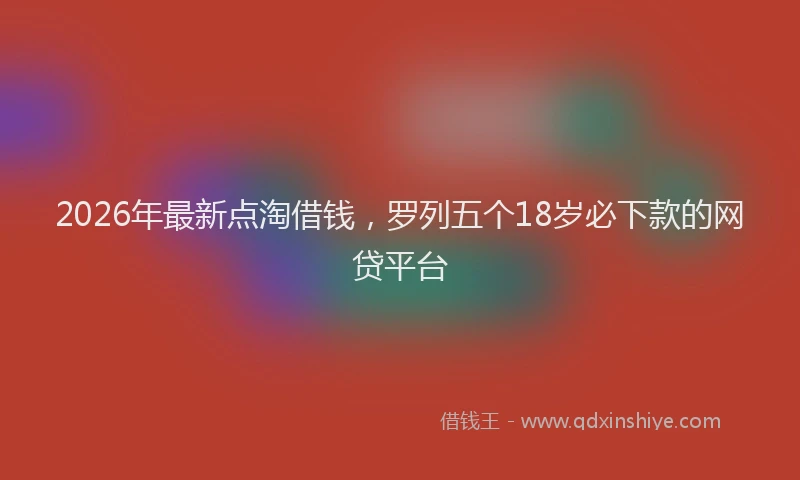 2026年最新点淘借钱，罗列五个18岁必下款的网贷平台