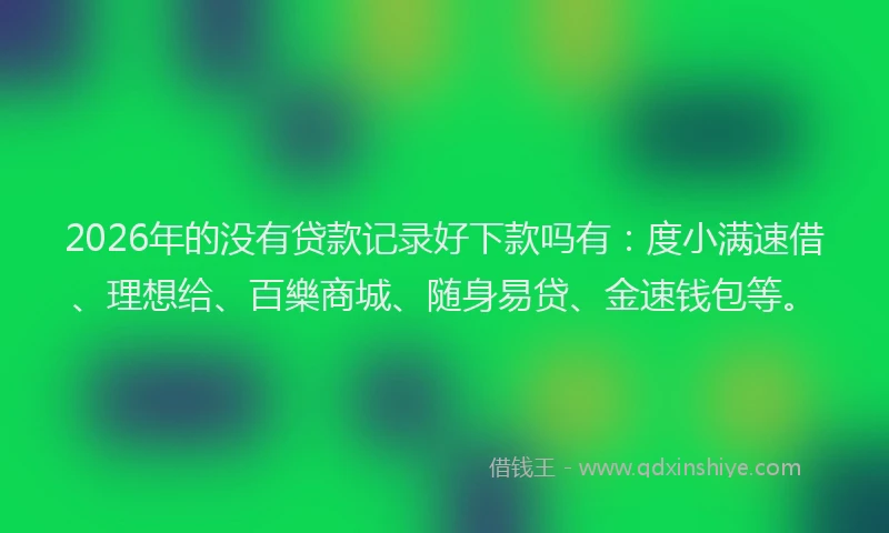 2026年的没有贷款记录好下款吗有：度小满速借、理想给、百樂商城、随身易贷、金速钱包等。