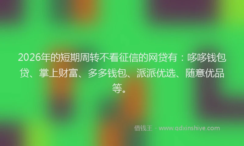 2026年的短期周转不看征信的网贷有：哆哆钱包贷、掌上财富、多多钱包、派派优选、随意优品等。