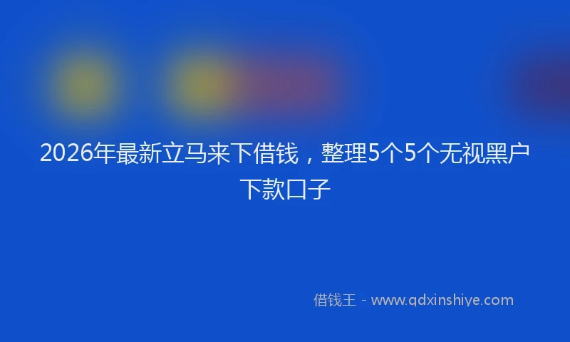 2026年最新立马来下借钱，整理5个5个无视黑户下款口子