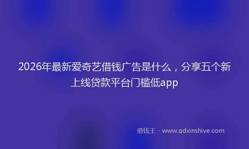 2026年最新爱奇艺借钱广告是什么，分享五个新上线贷款平台门槛低app