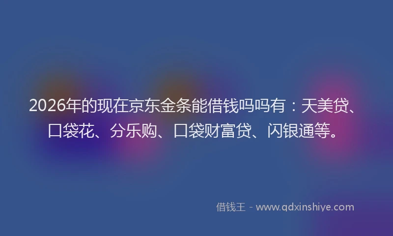 2026年的现在京东金条能借钱吗吗有：天美贷、口袋花、分乐购、口袋财富贷、闪银通等。