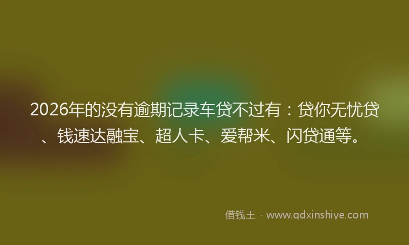 2026年的没有逾期记录车贷不过有：贷你无忧贷、钱速达融宝、超人卡、爱帮米、闪贷通等。