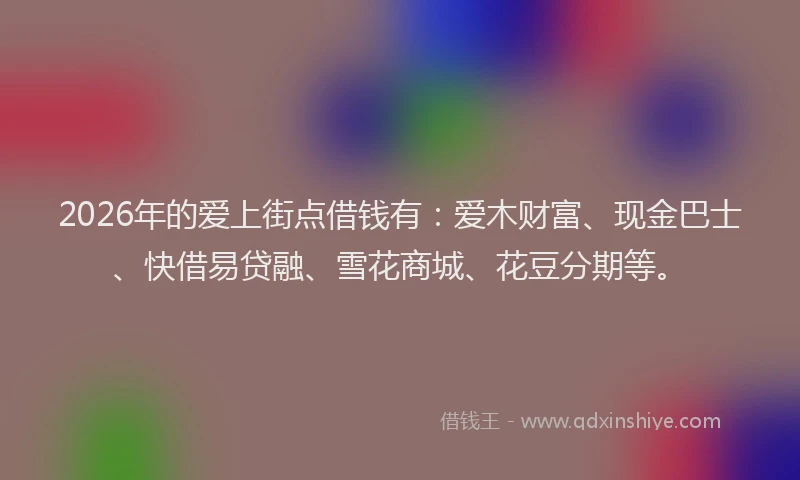 2026年的爱上街点借钱有：爱木财富、现金巴士、快借易贷融、雪花商城、花豆分期等。