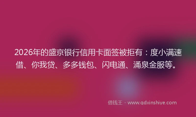 2026年的盛京银行信用卡面签被拒有：度小满速借、你我贷、多多钱包、闪电通、涌泉金服等。