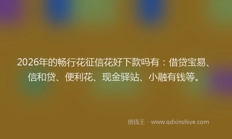 2026年的畅行花征信花好下款吗有：借贷宝易、信和贷、便利花、现金驿站、小融有钱等。
