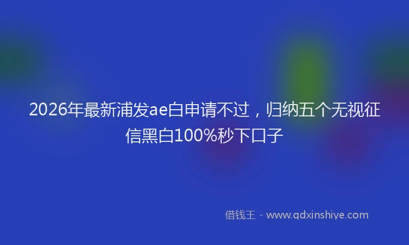 2026年最新浦发ae白申请不过，归纳五个无视征信黑白100%秒下口子
