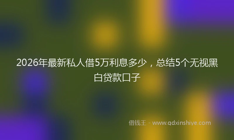 2026年最新私人借5万利息多少，总结5个无视黑白贷款口子