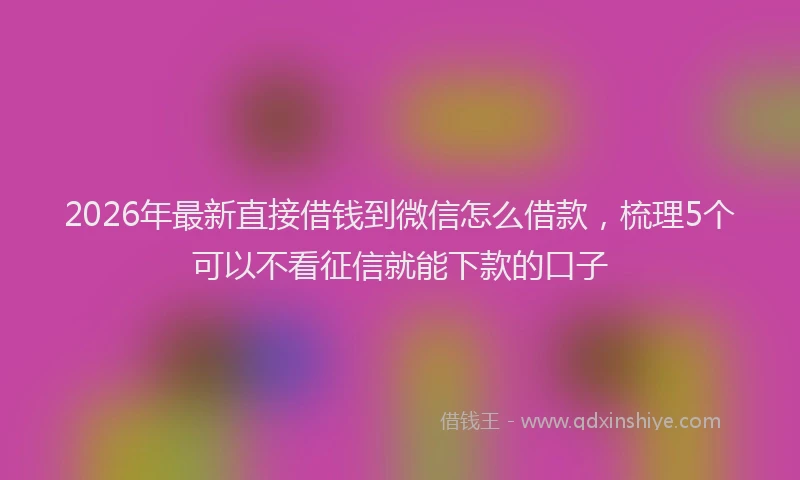 2026年最新直接借钱到微信怎么借款，梳理5个可以不看征信就能下款的口子