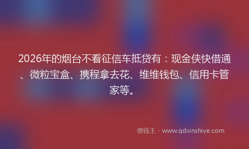 2026年的烟台不看征信车抵贷有：现金侠快借通、微粒宝盒、携程拿去花、维维钱包、信用卡管家等。