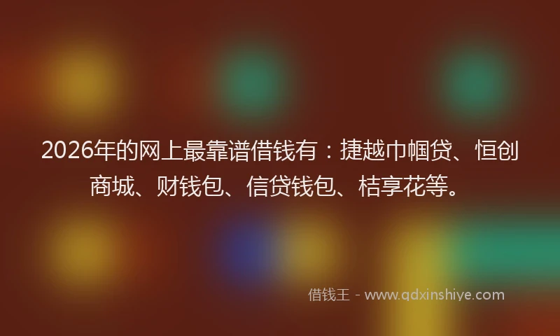 2026年的网上最靠谱借钱有：捷越巾帼贷、恒创商城、财钱包、信贷钱包、桔享花等。