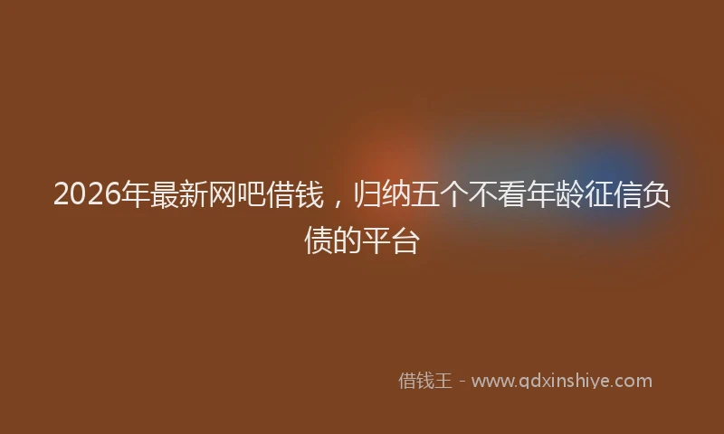 2026年最新网吧借钱，归纳五个不看年龄征信负债的平台