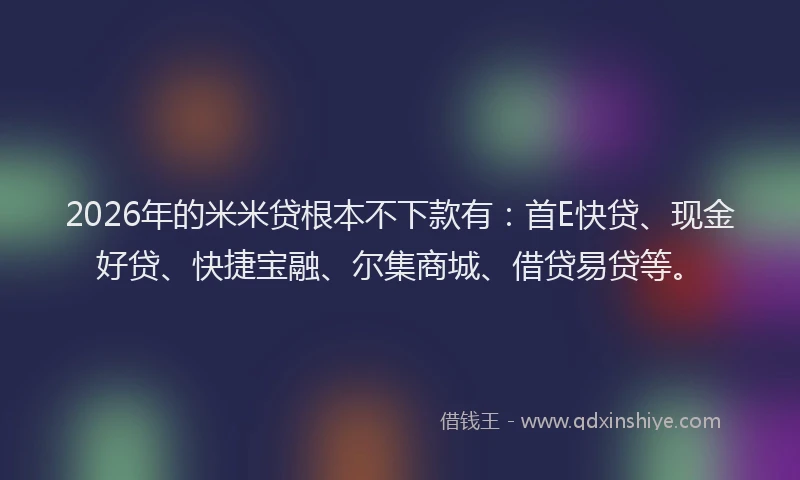 2026年的米米贷根本不下款有：首E快贷、现金好贷、快捷宝融、尔集商城、借贷易贷等。