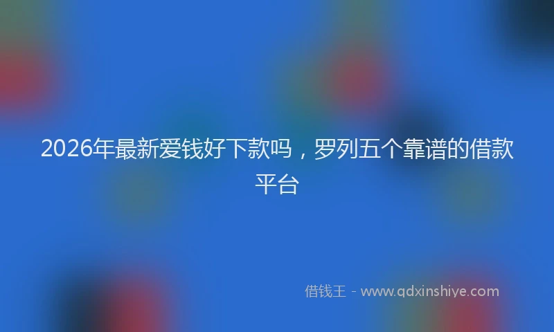 2026年最新爱钱好下款吗，罗列五个靠谱的借款平台