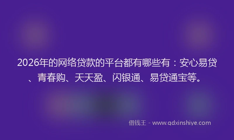 2026年的网络贷款的平台都有哪些有：安心易贷、青春购、天天盈、闪银通、易贷通宝等。