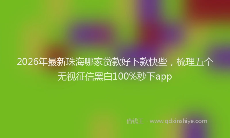 2026年最新珠海哪家贷款好下款快些，梳理五个无视征信黑白100%秒下app
