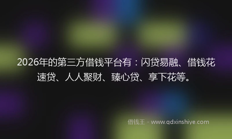 2026年的第三方借钱平台有：闪贷易融、借钱花速贷、人人聚财、臻心贷、享下花等。