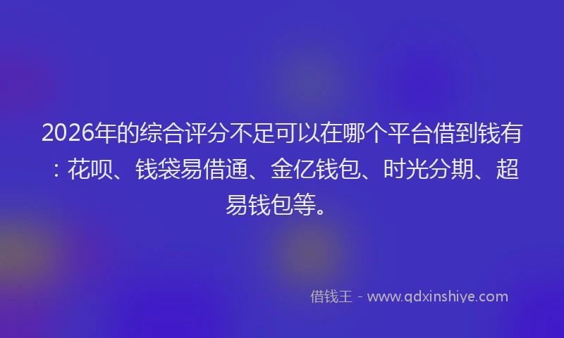 2026年的综合评分不足可以在哪个平台借到钱有：花呗、钱袋易借通、金亿钱包、时光分期、超易钱包等。