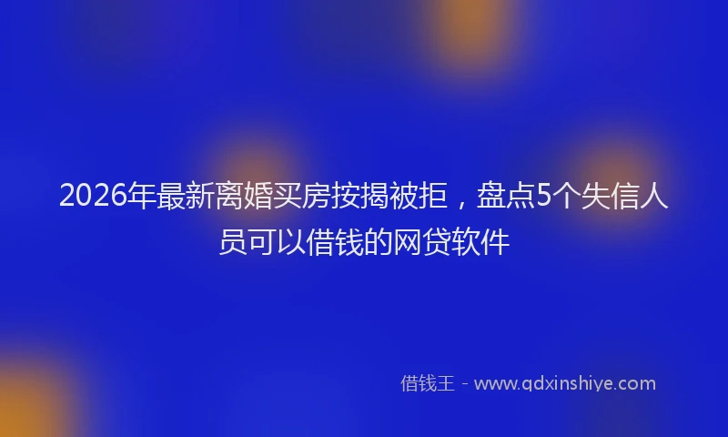 2026年最新离婚买房按揭被拒，盘点5个失信人员可以借钱的网贷软件