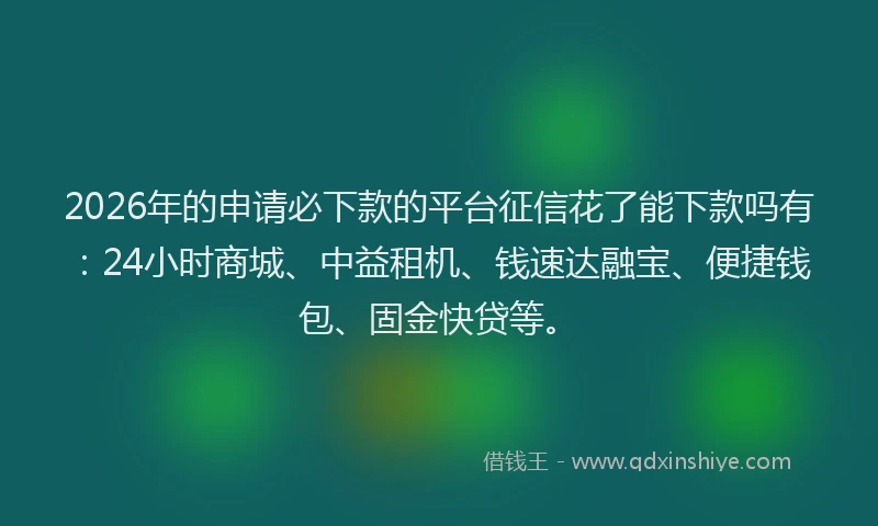 2026年的申请必下款的平台征信花了能下款吗有：24小时商城、中益租机、钱速达融宝、便捷钱包、固金快贷等。