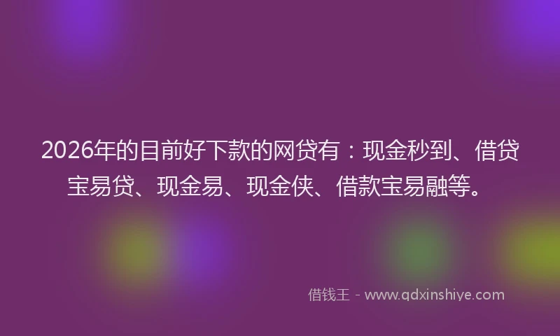 2026年的目前好下款的网贷有：现金秒到、借贷宝易贷、现金易、现金侠、借款宝易融等。