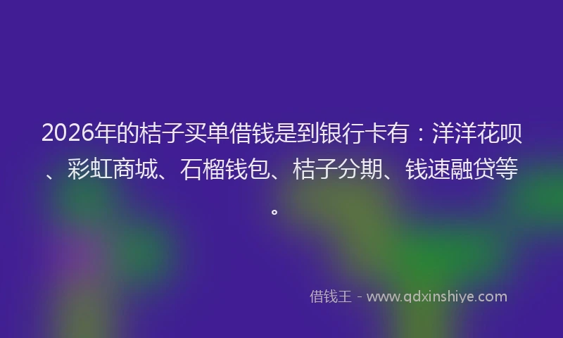2026年的桔子买单借钱是到银行卡有：洋洋花呗、彩虹商城、石榴钱包、桔子分期、钱速融贷等。